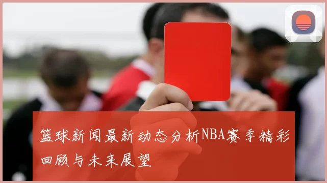 篮球新闻最新动态分析NBA赛季精彩回顾与未来展望