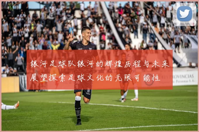 银河足球队银河的辉煌历程与未来展望探索足球文化的无限可能性