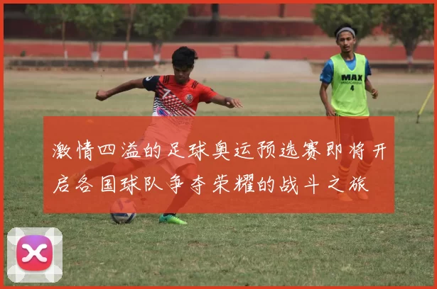 激情四溢的足球奥运预选赛即将开启各国球队争夺荣耀的战斗之旅