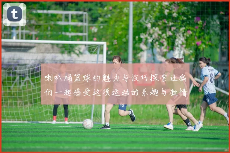 喇叭桶篮球的魅力与技巧探索让我们一起感受这项运动的乐趣与激情