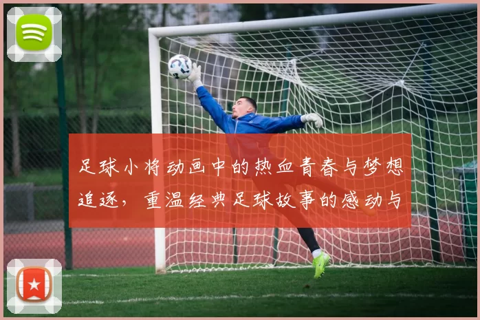 足球小将动画中的热血青春与梦想追逐，重温经典足球故事的感动与激情