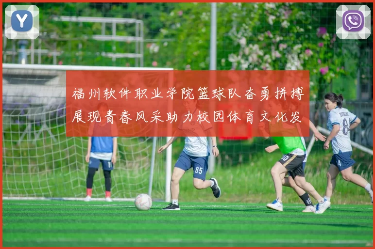 福州软件职业学院篮球队奋勇拼搏展现青春风采助力校园体育文化发展