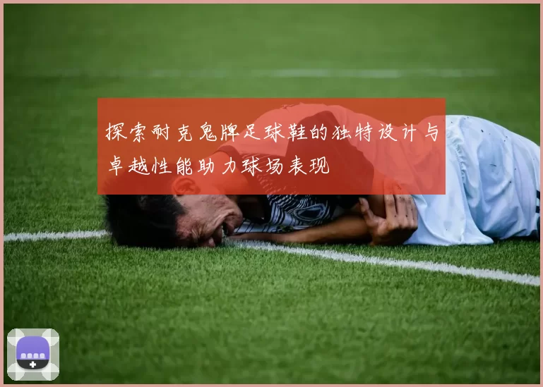 探索耐克鬼牌足球鞋的独特设计与卓越性能助力球场表现