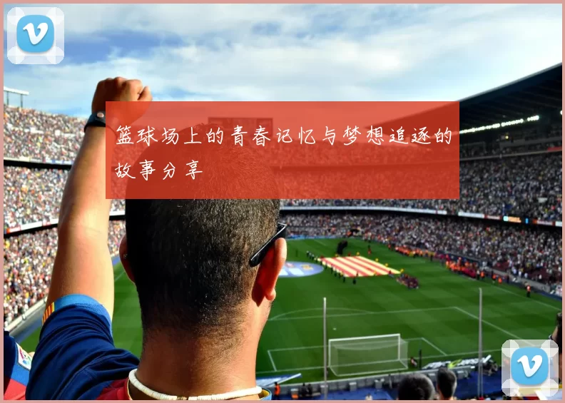 篮球场上的青春记忆与梦想追逐的故事分享